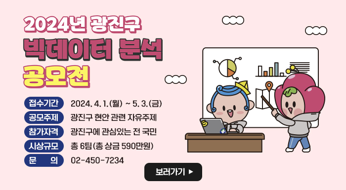 2024년 광진구 빅데이터 분석 공모전       접수기간 : 2024. 4. 1.(월) ~ 5. 3.(금)      공모주제 : 광진구 현안 관련 자유주제      참가자격 : 광진구에 관심있는 전 국민      시상규모 : 총 6팀(총 상금 590만원)      문    의 : 02-450-7234