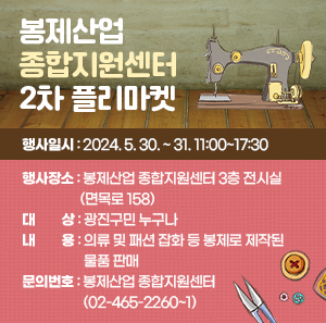 〇 행사일시: 2024. 5. 30. ~ 31. 11:00~17:30  〇 행사장소: 봉제산업 종합지원센터 3층 전시실(면목로 158)  〇 대    상: 광진구민 누구나  〇 내    용: 의류 및 패션 잡화 등 봉제로 제작된 물품 판매  〇 문의번호: 봉제산업 종합지원센터(02-465-2260~1)