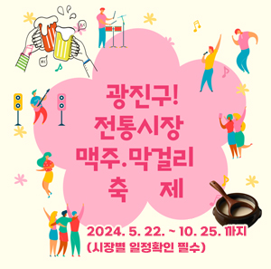 광진구 전통시장 맥주‧막걸리 축제    2024. 5. 22. ~ 10. 25. 까지  (시장별 일정확인 필수)