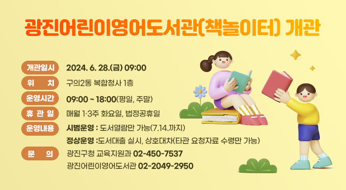 ○ 개관일시: 2024. 6. 28.(금) 09:00  ○ 위    치: 구의2동 복합청사 1층  ○ 운영시간: 09:00 ~ 18:00(평일, 주말)  ○ 휴 관 일: 매월 1·3주 화요일, 법정공휴일  ○ 운영내용    - (시범운영) 도서열람만 가능(7.14.까지)    - (정상운영) 도서대출 실시, 상호대차(타관 요청자료 수령만 가능)  ○ 문    의: 광진구청 교육지원과(☎02-450-7537)                광진어린이영어도서관(☎02-2049-2950)