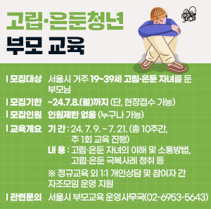 〇 모집대상 : 서울시 거주 19~39세 고립·은둔 자녀를 둔 부모님  〇 모집기한 : ~24.7.8.(월)까지 (단, 현장접수 가능)  〇 모집인원 : 인원제한 없음(누구나 가능)  〇 교육개요  - 기 간 : 24. 7. 9. ~ 7. 21. (총 10주간, 주 1회 교육 진행)  - 내 용 : 고립·은둔 자녀의 이해 및 소통방법, 고립·은둔 극복사례 청취 등  ※ 정규교육 외 1:1 개인상담 및 참여자 간 자조모임 운영 지원  〇 관련문의 : 서울시 부모교육 운영사무국(02-6953-5643)
