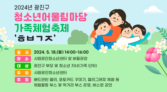 ○ 일    시 : 2024. 5. 18.(토) 14:00~16:00     ○ 장    소 : 시립광진청소년센터 앞 버들광장     ○ 대    상 : 광진구 부모 및 청소년 자녀(가족 단위)     ○ 주    최 : 시립광진청소년센터     ○ 내    용 : 배드민턴 랠리, 포토카드 꾸미기, 캘리그래피 체험 등                   체험활동 부스 및 먹거리 부스 운영, 버스킹 공연