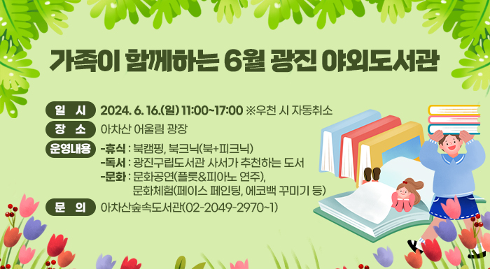 ○ 일    시: 2024. 6. 16.(일) 11:00~17:00 ※우천 시 자동취소  ○ 장    소: 아차산 어울림 광장  ○ 운영내용     -휴식: 북캠핑, 북크닉(북+피크닉)     -독서: 광진구립도서관 사서가 추천하는 도서     -문화: 문화공연(플룻&피아노 연주), 문화체험(페이스 페인팅, 에코백 꾸미기 등)  ○ 문    의: 아차산숲속도서관(02-2049-2970~1)