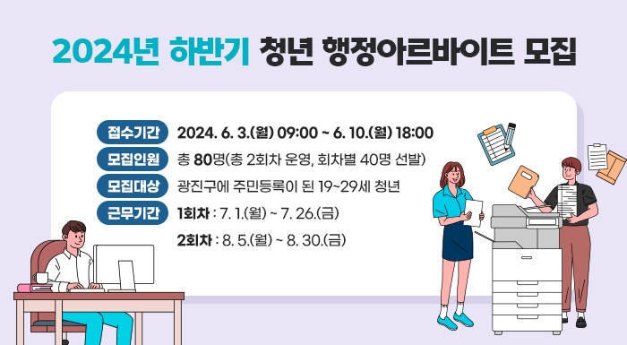 접수기간 : 2024. 6. 3.(월) 09:00 ~ 6. 10.(월) 18:00  모집인원: 총 80명(총 2회차 운영, 회차별 40명 선발)  모집대상 : 광진구에 주민등록이 된 19~29세 청년  근무기간 : 1회차 - 7. 1.(월) ~ 7. 26.(금) / 2회차 - 8. 5.(월) ~ 8. 30.(금)