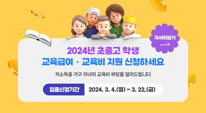 2024년 초중고 학생 교육급여 · 교육비 지원 신청하세요  저소득층 가구 자녀의 교육비 부담을 덜어드립니다    집중신청기간  2024. 3. 4.(월) ~ 3. 22.(금)    자세히보기