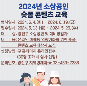 〇 행사일시: 2024. 6. 4.(화) ~ 2024. 6. 19.(금)  〇 접수일시: 2024. 5. 13.(월) ~ 2024. 5. 29.(수)  〇 대    상: 광진구 소상공인 및 예비창업자  〇 내    용: 온라인 마케팅 역량강화를 위한 숏폼 콘텐츠 교육대상자 모집  〇 신청방법: 구 홈페이지 온라인접수(30명 초과 시 심사 선정)  〇 문의번호: 광진구 지역경제과 ☎ 02-450-7386
