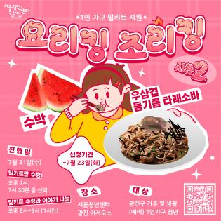 〇 행 사 명 : 요리킹조리킹(청년 1인가구 밀키트 지원) 〇 행사일시 : 2024.7.31.(수) 19시, 19시30분, 20시 (총 3회 운영)  〇 행사장소 : 서울청년센터 광진(능동로 245) 2층 어서오소 〇 지원인원 : 청년1인가구 50명  〇 행사내용 : 청년 1인가구 밀키트 제공, 1인가구 라이프 이야기 나눔(택일)   - (19시 및 19시30분 팀) : 밀키트만 배부   - (20시 팀) : 밀키트 배부 및 1인가구 라이프이야기 나눔 네트워킹 병행  〇 메 뉴 명 : 우삼겹들기름타래소바와 수박  〇 밀키트 제작 : 청년쿡비즈니스센터와 협업  〇 준 비 물 : 재료포장용기, 신분증, 한달이내 발급 등본, 기숙사 거주 등 증빙서류   〇 선정기준 : (1순위) 1인가구청년, (2순위) 예비1인가구청년, (3순위) 이전참여자(최대 3회가능) 〇 접수방법 : https://bit.ly/요리킹조리킹시즌2_7월https://bit.ly/요리킹조리킹시즌2_5월 〇 문 의 처 : 광진구 일자리청년과(450-7048), 서울청년센터 광진(02-3409-3890)