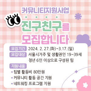 커뮤니티지원사업 진구친구를 모집합니다    모집기간: 2024. 2. 27.(화)~3.17.(일)  모집대상: 서울시거주 및 생활권인 19~39세 청년 6인 이상으로 구성된 팀  지원내용  -팀별 활동비 80만원  -커뮤니티 활동 공간 지원  -네트워킹 프로그램 지원