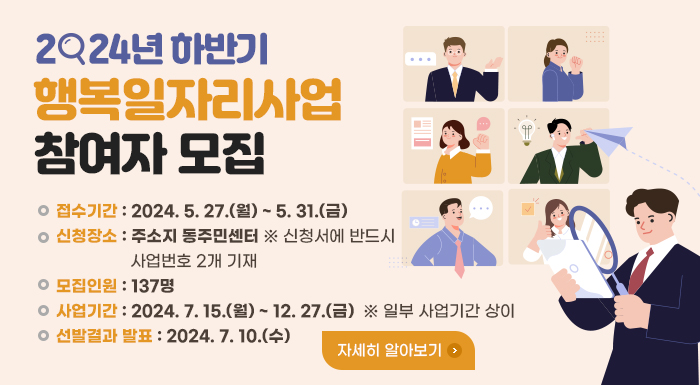 ○ 접수기간 : 2024. 5. 27.(월) ~ 5. 31.(금)  ○ 신청장소 : 주소지 동주민센터   ※ 신청서에 반드시 사업번호 2개 기재  ○ 모집인원 : 137명  ○ 사업기간 : 2024. 7. 15.(월) ~ 12. 27.(금)   ※ 일부 사업기간 상이  ○ 선발결과 발표 : 2024. 7. 10.(수)      자세히 알아보기