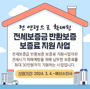 전연령으로 확대된  전세보증금 반환보증 보증료 지원 사업    전세보증급 반환보증 보증료 지원사업이란  전세사기 피해예방을 위해 납부한 보증료를  최대 30만원까지 지원하는 사업입니다.    신청기간: 2024. 3. 4.~예산소진시