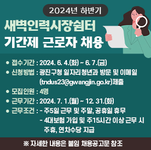 ? 접수기간 : 2024. 6. 4.(화) ~ 6. 7.(금)  ? 신청방법 : 광진구청 일자리청년과 방문 및 이메일(tndus23@gwangjin.go.kr)제출  ? 모집인원 : 4명  ? 근무기간 : 2024. 7. 1.(월) ~ 12. 31.(화)  ? 근무조건    - 주5일 근무 및 주말, 공휴일 휴무    - 4대보험 가입 및 주15시간 이상 근무 시 주휴, 연차수당 지급  ※ 자세한 내용은 붙임 채용공고문 참조