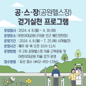 ○ 모집일시 : 2024. 4. 8.(월) ~ 4. 30.(화)     ○ 운영장소 : 어린이대공원(구의문 인근 배드민턴장)     ○ 운영기간 : 2024. 4. 8.(월) ~ 7. 25.(목) (4개월간)     ○ 운영시간 : 매주 화·목 오전 10시~11시     ○ 운영방법 : 주 2회 공원헬스장 이용 근력운동 및 어린이대공원 자율 걷기 운영     ○ 접수방법 : 유선 접수 (☎02-450-1586)