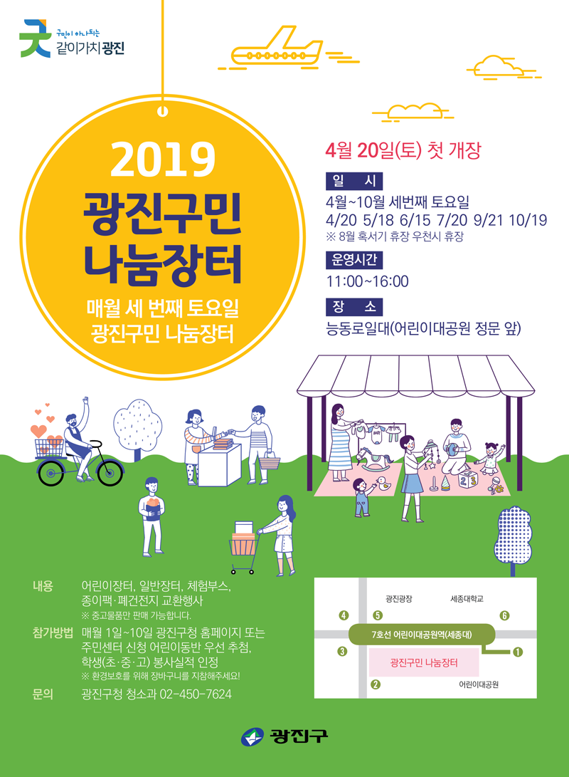 일 시 : 4월 ~ 10월 세 번째 토요일 11:00 ~ 16:00  4/20  5/18  6/15  7/20  9/21  10/19, ※ 상기 일정은 기상 상황 등의 사정에따라 변경 또는 취소될 수 있습니다. 장 소 : 능동로 일대 (어린이대공원 정문 앞)/ 내 용 : 재사용중고물품 판매 및 다양한 부스 체험/ 판매신청 : 매월1일~10일 광진구청 홈페이지 및 동주민센터에서 접수 가능 ※ 어린이 동반 우선 선정, ※ 어린이, 학생 판매 참가자 1365 통해 봉사활동 인정!, 1회용품 없는 장터! 장바구니를 지참해 주세요. 문 의 : 광진구청 청소과 ☏02-450-7624