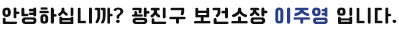 안녕하십니까? 광진구 보건소장 이주영입니다.
