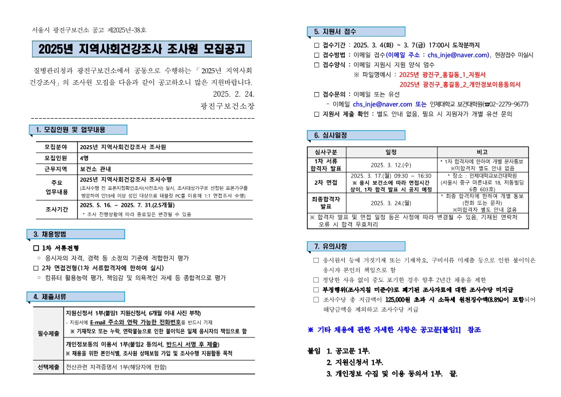 2025년 지역사회건강조사 조사원 모집공고 질병관리청과 광진구보건소에서 공동으로 수행하는 ⌜2025년 지역사회건강조사」의 조사원 모집을 다음과 같이 공고하오니 많은 지원바랍니다. 2025. 2. 24. 광진구보건소장 1. 모집인원 및 업무내용 (모집분야) 2025년 지역사회건강조사 조사원 (모집인원) 4명 (주요 업무내용) 2025년 지역사회건강조사 조사수행(조사수행 전 표본지점확인조사(사전조사) 실시, 조사대상가구로 선정된 표본가구를 방문하여 만19세 이상 성인 대상으로 태블릿 PC를 이용해 1:1 면접조사 수행) (조사기간) 2025. 5. 16. ~ 2025. 7. 31.(2.5개월)  *기타 자세한 내용은 첨부문서(공고문) 확인