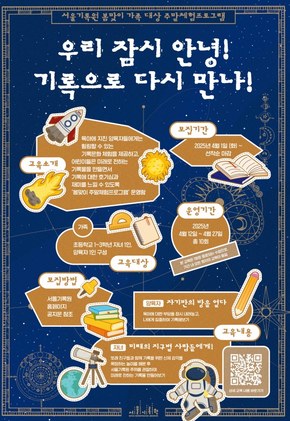 가. 교육일자 : 2025. 4. 12.(토) ~ 5. 3.(토), * 주말 운영, 자세한 내용은 붙임 수록    나. 교 육 명 : <우리 잠시 안녕! 기록으로 다시 만나!>    다. 모집기간 : 2025. 4. 1.(화) ~ 선착순 모집    라. 신청방법 : 서울특별시공공서비스예약홈페이지에서 '서울기록원' 검색    마. 교육대상 : 가족(초등 1-3학년 자녀 1인, 부모 1인)    바. 교육장소 : 서울기록원 3층 교육실