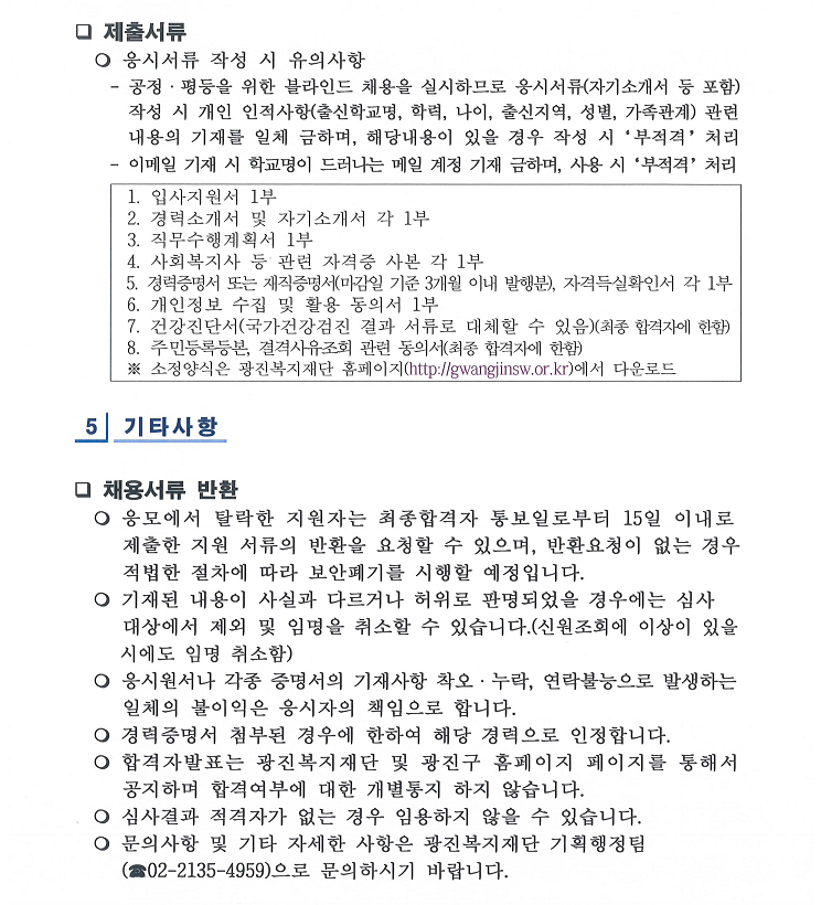 광진복지재단 공고 제2025 -  호 「재단법인 광진복지재단」 직원 채용 공고     서울특별시 광진구 출연기관인 「재단법인 광진복지재단」을 이끌어 갈 전문성과 역량을 겸비한 직원을 다음과 같이 공개모집합니다.                 2025년   월   일  재단법인 광진복지재단 이사장  1  채용개요   채용분야 및 규모    채용인원 : 1명  채용직급 인원 배치팀 업무분야 채용 방법 팀 장 (일반직 3급) 1명 기획행정팀 - 인사관리 및 이사회·위원회 운영 - 경영평가, 구청·구의회 등 유관기관 협력업무 - 제규정 정비 및 관리 - 복지기관(시설, 단체 등) 및 유관단체 네트워크 구축 - 재단운영 및 목적사업 수행에 필요한 업무 및 부서 지원 등 공개 경쟁    근무조건    근무시간 및 보수  구    분 주 요 내 용 근무시간 재단의 복무규정에 따름 - 근로시간 : [월~금, 09:00~18:00(주 40시간)] 보    수 광진복지재단 보수 규정에 따름 - 기본급 서울시 사회복지시설 종사자 인건비 기준 준용  - 가족수당, 시간외 근무수당, 명절휴가비 등 별도지급 - 임용 후 최초 호봉은 15호봉을 초과할 수 없음     근 무 지 : 광진복지재단(서울특별시 광진구 자양로 95, 도광빌딩 5층)     ※ 광진구 능동로 76, 광진문화예술회관 문화동 5층으로 이전예정(`25.6월 예정)    수습기간 : 임용 후 3개월, 수습기간 동안의 근무평가 실시               (근무성적 불량 또는 중대한 결격사유가 있는 경우 임용취소 가능)  2  응시자격   응시자격  모집 직위 지   원   자   격 팀장 (일반직 3급) ?남자는 병역필 또는 면제자 ?사회복지사 자격증 소지자 ?재단 인사규정 제6조의 결격사유에 해당되지 않는 자  ?응시연령 만60세 이하 ?국가 및 지방자치단체, 사회복지 분야, 사단법인 및 재단법인, 기타 사회단체, 사기업에서 7년 이상 근무한 경력자 ?우대사항 : 사회복지분야 박사학위 소지자, 관련 연구실적 보유자     [ 결격사유 ] ?피성년후견인 또는 피한정후견인  ?파산자로서 복권되지 아니한 사람  ?금고이상의 형을 받고 그 집행이 끝나거나(집행이 끝난 것으로 보는 경우를    포함한다) 집행이 면제된 날부터 5년이 지나지 아니한 사람 ?금고이상의 형의 집행유예를 선고받고 그 집행유예기간이 끝난날부터 2년이 지나지    아니한 사람 ?금고이상 형의 선고유예를 선고받고 그 선고유예기간 중에 있는 사람 ?법원의 판결 또는 다른 법률에 따라 자격이 상실되거나 정지된 사람  ?채용 신체검사에서 불합격된 사람 ?「지방공무원법」 제31조 제6호의3, 제6호의4, 제7호 및 제8호의 어느 하나에    해당하는 사람 ?기타 사회 통념상 채용기준에 미달된다고 인정된 사람    ※ 응시 자격 요건을 갖추지 못한 지원자 임용 불가  3  채용전형 일정 및 기준   전형절차    1차 서류전형 : 5배수 이내 선발(※ 적격자 없을 경우 채용하지 않을 수 있음)    2차 면접전형 : 1차 서류전형 합격자에 한함    최종합격자 발표 : 2025.6.19.(목) 예정    ※ 예비합격자 제도 운영      - 최종합격자의 결격사유 발견, 임용포기, 임용 후 중도퇴사 등으로 결원이 발생한        경우, 최종 예비합격자 명단의 순번에 따라 추가 임용      - 예비합격자(차순위자)는 채용인원의 3배수 이내에서 운영      - 유효기간은 임용등록일 기준 6개월 이내  전형일정 및 방법  전형단계 일    정 내    용 모집공고 2025.5.26.(월)~2025.6.5.(목) ⭘복지재단 및 광진구 홈페이지,   행안부 통합공개시스템 공고 서류접수 2025.5.29.(목)~2025.6.5.(목) ⭘방문 또는 우편 접수(※우편접수는   접수마감일 18:00까지 도착분에 한함) 서류전형 2025. 6. 10.(화) ⭘적격여부 등 심사(5배수 이내 선발) ⭘합격자 발표 : 면접심사일 전 면접심사 2025. 6. 12.(목) ⭘최종합격자 발표 : 2025.6.19.(목) 예정   (재단 홈페이지 등) 근로계약 등 임용 2025. 7. 1.(화) ⭘근로계약서 작성, 등록서류 제출 등    ※ 상기 일정은 재단 내부 사정에 따라 변경될 수 있음.   평가기준  서류심사 평가 면접심사 평가 평가요소 배점 평가요소 배점 직위분야의 전문성 40점 직위분야의 전문성 20점 복지마인드 및 지역자원확보 의지 20점 복지마인드 및 지역자원확보 의지 20점 해당분야 근무경력 10점 업무추진력 20점 행정능력 10점 조직구성원 융화력 20점 자기소개서 20점 의사발표력 및 자기관리 20점    ※ 동점자 처리기준 : 동 면접심사위원회에서 합격자 결정   모집결과 응시자 및 적격자가 없는 경우 재공고 추진     응시자가 없거나 적격자가 없는 경우 기일을 다시 정하여 재공고 예정   4  제출서류    응시원서 접수기간 : 2025. 5. 29.(목) ~ 2025. 6. 5.(목) 18:00까지    근무시간(09:00~18:00) 내 접수    접수방법 : 방문 또는 등기우편      ※ 우편접수는 접수마감일 근무시간 내 도착분에 한함    접 수 처 : 광진복지재단      ※ (05055)서울특별시 광진구 자양로 95, 5층(자양동, 도광빌딩)   제출서류     응시서류 작성 시 유의사항     - 공정ㆍ평등을 위한 블라인드 채용을 실시하므로 응시서류(자기소개서 등 포함)       작성 시 개인 인적사항(출신학교명, 학력, 나이, 출신지역, 성별, 가족관계) 관련       내용의 기재를 일체 금하며, 해당내용이 있을 경우 작성 시‘부적격’처리     - 이메일 기재 시 학교명이 드러나는 메일 계정 기재 금하며, 사용 시‘부적격’처리   1. 입사지원서 1부               2. 경력소개서 및 자기소개서 각 1부  3. 직무수행계획서 1부   4. 사회복지사 등 관련 자격증 사본 각 1부  5. 경력증명서 또는 재직증명서(마감일 기준 3개월 이내 발행분), 자격득실확인서 각 1부    6. 개인정보 수집 및 활용 동의서 1부  7. 건강진단서(국가건강검진 결과 서류로 대체할 수 있음)(최종 합격자에 한함)  8. 주민등록등본, 결격사유조회 관련 동의서(최종 합격자에 한함)  ※ 소정양식은 광진복지재단 홈페이지(http://gwangjinsw.or.kr)에서 다운로드    5  기타사항    채용서류 반환    응모에서 탈락한 지원자는 최종합격자 통보일로부터 15일 이내로      제출한 지원 서류의 반환을 요청할 수 있으며, 반환요청이 없는 경우      적법한 절차에 따라 보안폐기를 시행할 예정입니다.     기재된 내용이 사실과 다르거나 허위로 판명되었을 경우에는 심사      대상에서 제외 및 임명을 취소할 수 있습니다.(신원조회에 이상이 있을      시에도 임명 취소함)    응시원서나 각종 증명서의 기재사항 착오ㆍ누락, 연락불능으로 발생하는      일체의 불이익은 응시자의 책임으로 합니다.    경력증명서 첨부된 경우에 한하여 해당 경력으로 인정합니다.    합격자발표는 광진복지재단 및 광진구 홈페이지 페이지를 통해서      공지하며 합격여부에 대한 개별통지 하지 않습니다.    심사결과 적격자가 없는 경우 임용하지 않을 수 있습니다.    문의사항 및 기타 자세한 사항은 광진복지재단 기획행정팀      (☎02-2135-4959)으로 문의하시기 바랍니다. 광진복지재단 공고 제2025 -  호  재단법인 광진복지재단 직원 공개채용서류심사 합격자 및 면접심사 계획 공고    광진복지재단 공고 제2025-    호 재단법인 광진복지재단 직원 공개채용 서류심사의 합격자 및 면접심사 계획을 아래와 같이 공고하오니 대상자는 확인 후 면접심사에 참석하시기 바랍니다. 2025년   월   일  재단법인 광진복지재단 이사장  1  서류심사 합격자 명단    공 모 직 위  접 수 번 호 성    명 비    고 팀장 (일반직 3급) 1-1   1-2   1-3   1-4   1-5     2  면접심사      ❍ 일    시 : 2025. 6. 12.(목) 10:00    ❍ 장    소 : 광진복지재단 회의실    ❍ 유의사항      - 면접심사 시작 10분 전까지 참석해 주시기 바랍니다.      - 지정시간 내 참석하지 않는 대상자는 응시 의사가 없는 것으로간주하여 불합격 처리 됩니다.  3  기타사항      ❍ 합격자 발표 : 2025. 6. 19.(목) 이후 재단 홈페이지 발표    ❍ 기타 문의사항은 광진복지재단 기획행정팀(☏02-2135-4959)으로 문의하시기 바랍니다. 광진복지재단 공고 제2025 -     호  광진복지재단 직원 공개채용 최종 합격자 공고  재단법인 광진복지재단 직원 공개채용에 따른 최종합격자 및 등록요령을 다음과 같이 공고합니다.                         2025년   월   일 재단법인 광진복지재단 이사장  1  최종 합격자 및 예비 합격자 명단    공 모 직 위  구  분 접수번호 성  명 팀장 (일반직 3급) 최종합격자   예비합격자   예비합격자    ※ 예비합격자는 최종합격자가 결격사유가 있거나 등록을 포기하는 등 임용치 못할 시 발표일로부터 3개월 이내에 별도의 시험 없이 채용 자격 부여   2  합격자 등록 안내      - 등록일시 : 2025. 6. 25.(수)까지   - 등록장소 : 서울특별시 광진구 자양로95, 5층(자양동, 도광빌딩)    - 등록방법 : 제출서류 구비하여 방문 접수   3  제출서류      - 주민등록등‧초본(남자의 경우병역사항 기재)및 가족관계증명서 각 1부.    - 채용신체검사서(종합병원 또는 지정병원) 1부. ※ 기타 문의는 광진복지재단 기획행정팀(☏ 02-2135-4959)으로 하시기 바랍니다.  붙임2   제출서식   입사지원서 작성요령 및 유의사항     ※ 입사지원서의 기본인적사항, 경험 혹은 경력사항 항목은 필수입력 사항입니다.   ※ 입사지원서의 교육사항, 자격사항, 경력기술서 항목은 해당자에 한하여 기입하되, 해당 내용을 입력하는 경우 관련 증빙서류를 반드시 제출하여야 합니다.   ※ 직무와 무관한 자격/면허사항, 경력사항 등을 기입하거나 사실과 다른 내용을 입력 시 평가에 불이익을 받을 수 있으니 입력에 주의해 주시기 바랍니다.   ※ 자기소개서 등에 본인의 출신지역, 가족관계, 출신학교 등을 직간접적으로 표현하거나 이를 유추할 수 있는 내용을 기재하는 경우에는 부적격 처리되오니 유의하시기 바랍니다.   ※ 입사지원서의 항목별 작성요령 및 주의사항을 반드시 확인하시기 바랍니다.  입사지원서 ※「접수번호」란은 지원자가 기재하지 않습니다. ※ 기재란 부족시 행 추가하여 필요한 내용을 추가 기재하시기 바랍니다. ※ 지원자 부주의로 인해 잘못 기재되거나 누락·표기되어 발생하는 불이익은 지원자 본인에게 있습니다.  1. 인적사항 지원구분 신입 (    ), 경력 (    ) 지원직무  접수번호  성    명 (한글) 현 주 소  연 락 처 (본인휴대폰) 전자우편  (비상연락처) 가점항목 □ 장애대상       □ 보훈대상    2. 교육사항 * 지원직무 관련 과목 및 교육과정을 이수한 경우 그 내용을 기입해 주십시오. 교육구분 과목명 및 교육과정 교육시간 □ 학교교육 □ 직업훈련 □ 기타    직무관련 주요내용    3. 자격사항 * 지원직무 관련 국가기술/전문자격, 국가공인민간자격을 기입해 주십시오. 자격증명 발 급 기 관 취득일자 자격증명 발 급 기 관 취득일자          4. 경험 혹은 경력사항   ※ 지원직무 관련 경험 혹은 경력사항을 기입하여 주십시오    - 경험 : 금전적 보수를 받지 않고 수행한 연구회 온라인 커뮤니티 활동 등    - 경력 : 금전적 보수를 받고 수행한 활동 (단, 경력기간 산정은 1일 8시간 근무를 1일 기준으로 하여 209시간 근무를 1월로 산정함)     - 관련 활동 세부내용은 별도「경험 및 경력소개서」양식에 작성하여 주시기 바랍니다.  구분 No. 근무기간 근무처 담당업무 시작일 ~ 종료일 근무 개월 수 경 력 1 년 월 일 ~ 년 월 일 (숫자만 기입)    총 경력 개월수 (숫자만 기입)        경 험 No. 소속조직 역할 활동기간 활동내용 1          위 사항은 사실과 다름이 없음을 확인합니다.                                        지원날짜 :    2025년    월    일                                        지 원 자 :                       (인)   경력소개서 작  성  자      ※ 입사지원서에서 기재한 「4.경험 혹은 경력사항」과 관련 직무활동, 동아리/동호회, 팀 프로젝트,    연구회, 재능기부 등 주요 직무능력을 서술하여 주십시오.  기관/부서  주요업무  기 간  세부내용  주요 업적 및 성과    기관/부서  주요업무  기 간  세부내용  주요 업적 및 성과    기관/부서  주요업무  기 간  세부내용  주요 업적 및 성과   자기소개서 ※ 뒷면 유의사항 참조하여 작성  성       명  응  시  번  호 기재하지 마시오   1. 지원한 동기를 기술하시오. (500자 내외)    2. 지원한 분야와 관련된 본인의 보유 역량을 기술하시오. (500자 내외)    3. 지원한 분야와 관련된 본인의 경험(학교생활, 동아리활동, 직장생활 등)과 성과를 기술하시오. (500자 내외)    4. 재단 입사 후 달성하고자 하는 성과를 기술하시오. (500자 내외)    지원서의 모든 기재사항이 사실과 다름이 없음을 확인하며, 합격 또는 입사 후 허위 또는 착오 기재 사실이 확인되어 입사가 취소되더라도 이의를 제기하지 않을 것을 서약합니다.                                   작성일: 2025년    월     일 지원자:             (서명/인)  (재)광진복지재단 이사장  귀하 < 작성 시 유의사항 > * 본 채용은 블라인드 채용으로, 자기소개서 등에 본인의 출신지역, 가족관계, 출신학교 등을 직간접적으로 유추할 수 있는 내용을 기재하는 경우에 부적격 처리되오니 유의하시기 바랍니다.  * 직무능력과 무관한 개인정보 및 인적사항(성명, 성별, 출신지역, 출신학교)을 유추할 수 있는 내용을    기재하여 공정 채용이 훼손될 우려가 있는 경우 부적격 처리될 수 있으니 반드시 아래 기준 및 예시를 확인하고   동일 내용을 적었을 시 지원서를 수정 후 제출해 주시기 바랍니다.  □ 블라인드 관련 위반 예시  블라인드 항목 기준 및 위반예시 성별 성별을 유추할 수 있는 내용을 기재할 경우 부적격 처리 (군복무_의무복무, 여학생회·여대 재학 등) - 군복무 시절 저는 창고에서 군수물자 관리를 담당하는 군수병이었습니다.   → 병사는 남성밖에 없으므로 성별 유추 가능 - 저는 군대 시절 전경으로 복무하며   → 군대 시절 전경 근무는 남성밖에 없으므로 성별 유추 가능 - 결혼 후 아내와 함께 생활하며 - 형과 동생 사이에는 다툼이 없어야하기 때문에 - 저는 집안의 맏형으로서 어렸을 때부터 항상 책임감을 가지고 살아왔습니다. - 연구실 후배와 갈등이 생겼을 때 저는 형으로서 후배를 다독여 주었습니다. - 공익근무요원으로 근무하던 중 - 변성기가 와 남자의 목소리를 가지게 된지 얼마 되지 않았을 때 - 여자가 연구업무를 한다는 것은 때로는 힘든 일이었습니다. - 한국여성과학기술인 센터에서 여성과학기술인으로 근무하며 출신지역 출신지역을 유추할 수 있는 내용을 기재할 경우 부적격 처리 - 저는 서울에서 태어나 어릴 때부터 - 수원에서 초등학교를 다닐 때 출신학교 출신학교를 유추할 수 있는 내용을 기재할 경우 부적격 처리 - 서울대학교 장학금 수상 - 연세대학교 성적우수상 수상 - SNU000(동아리 이름 앞 이니셜을 통해 학교를 유추할 수 있는 경우) - 이메일 작성시 학교계정을 사용할 경우 부적격 처리 - 대학교, 대학원, 대학생활 기재 금지 → 필요 시 ‘학창시절’로 기록       직무수행계획서  응시직급 :                                               성명 :   - 본인의 주요업무실적(구체적인 직무영역, 경험내용, 본인의 역할, 주요성과     등)을 기술하고, 본인의 역량을 바탕으로 광진복지재단에 입사한다면 어떻게    기여할 수 있는지 직무수행계획서를 상세히 제출해 주시기 바랍니다.  - A4(글씨체: 휴먼명조, 글자크기:12pt, 줄간격:160%) 총2매이내작성           개인정보 수집‧이용 및 제3자 제공 동의서    광진복지재단 직원 공개채용과 관련하여 ｢개인정보보호법」제15조제1항제1호, 제17조제1항제1호에 따라 아래와 같이 개인정보의 수집ㆍ이용 및 제3자 제공에 관하여 귀하의 동의를 얻고자 합니다.   □ 개인정보 수집ㆍ이용 내역   수집ㆍ이용 항목 수집ㆍ이용 목적 보유기간 생년월일, 연락처, 이메일, 주소, 성별, 경력, 학력, 자격증 취득여부, 취업지원 대상여부 채용절차 진행, 경력ㆍ자격 확인 수집‧이용 동의일로부터 개인정보의 수집‧이용목적을 달성할 때까지  ※ 위의 개인정보 수집‧이용에 대한 동의를 거부할 권리가 있습니다.      그러나 동의를 거부할 경우 응시원서 접수가 불가함을 알려드립니다. ☞ 위와 같이 개인정보를 수집ㆍ이용하는데    동의하십니까?  동의함 ? 동의하지 않음 ?    □ 개인정보 제3자 제공 내역   광진복지재단은 업무수행을 위하여 회사가 수집한 개인정보를 아래와 같이 제3자에게 제공하고 있습니다. 1. 제공기관: 국가, 지방자치단체, 학교, 금융기관, ‘국민연금법’에 따른 국민연금관리공단     및‘국민건강보험법’에 따른 국민건강보험공단 그 밖의 공공단체 등 지원자가 제출한     서류의 검증이 필요한 기관 일체 2. 제공목적: 재단 직원 채용 응시원서 등 기재된 내용의 검증 3. 제공항목: 성명, 생일, 경력 및 자격사항 중 해당기관의 주관사항 일체 4. 보유 및 이용기간:  수집・이용 동의일로부터 개인정보의 수집・이용목적을 달성할 때까지 ☞ 위와 같이 개인정보를 제공하는데    동의하십니까?  동의함 ? 동의하지 않음 ?    년    월    일         성명               (서명 또는 인)