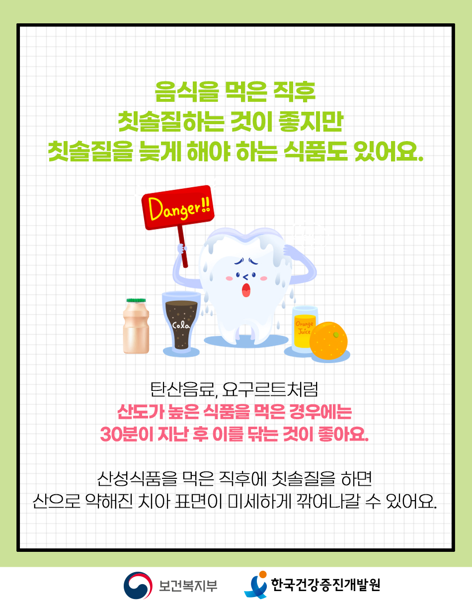 음식을 먹은 직 후 칫솔질 하는게 좋지만 탄산음료, 요구르트 같은 산도 높은 음식은 30분 지난 후 이를 닦는 것이 좋습니다.