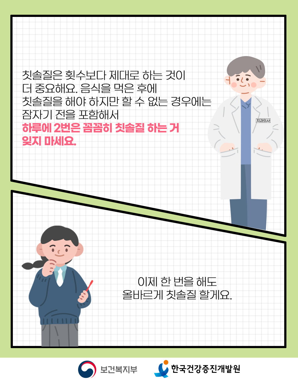 칫솔질은 횟수보다 제대로 하는 것이 더 중요합니다. 잠자기 전에, 그리고 하루 2번 이상은 꼭 꼼꼼하게 칫솔질 해야합니다.