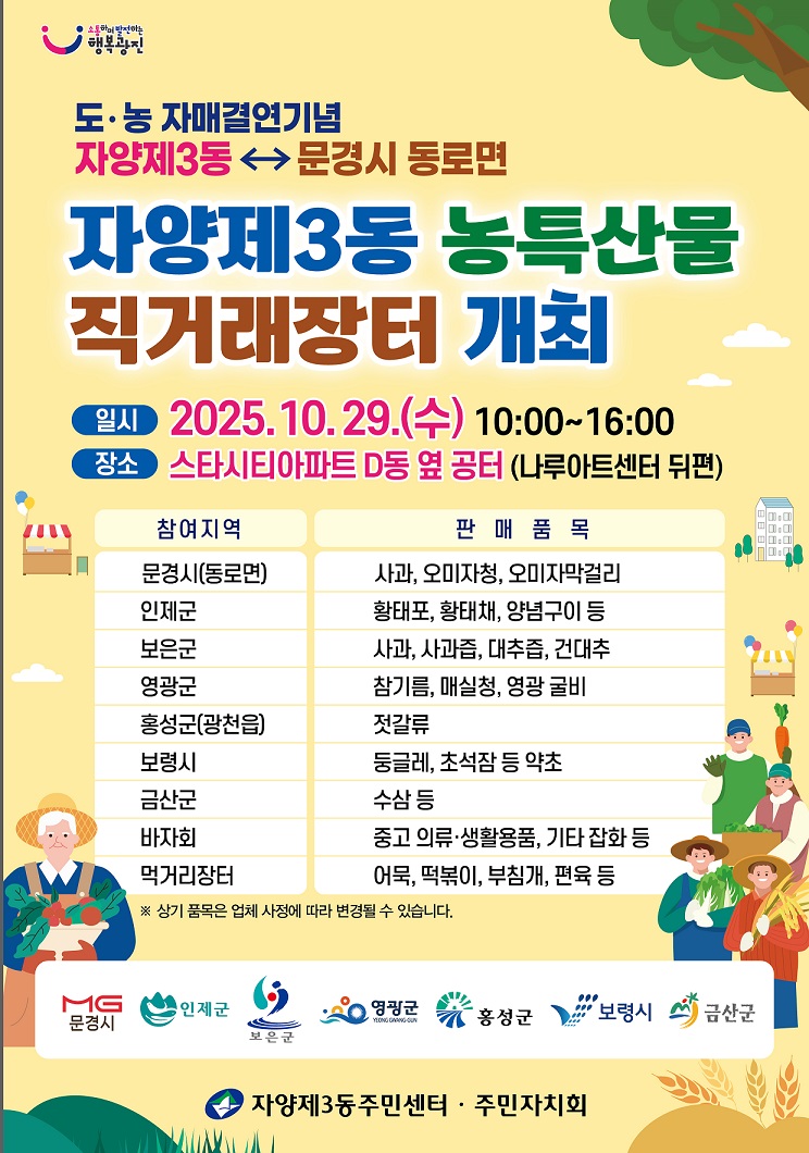 자양3동 자매결연지역 농특산물 직거래장터 개최  ○ 일    시 : 2025. 10. 29.(수) 10:00 ~ 16:00   ○ 장    소 : 더샵스타시티 D동 옆 공터(나루아트센터 뒤편)   ○ 참여지역 : 7곳(문경시 동로면, 인제군, 보은군, 영광군 등)   ○ 내    용 : 우수 농특산물 판매, 주민바자회, 먹거리장터 등