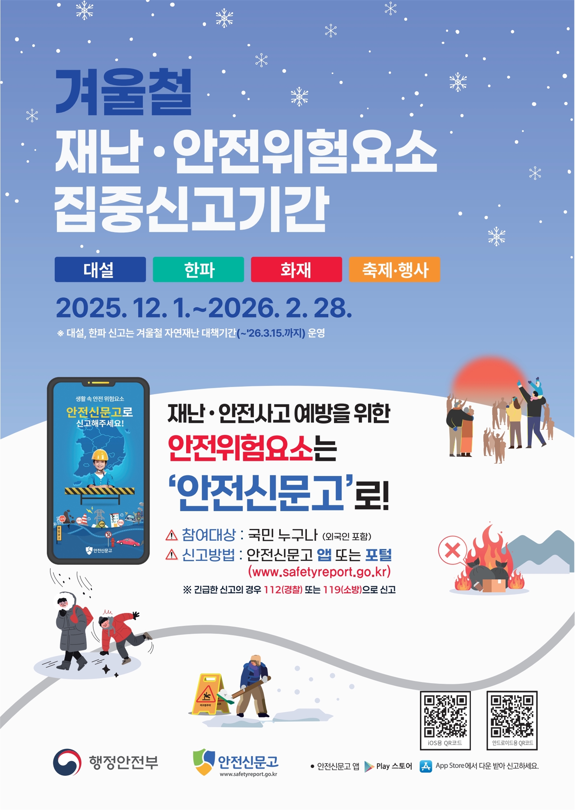 겨울철 재난·안전위험요소 집중신고기간   대설, 한파, 화재, 축제·행사   2025. 12. 1. ~ 2026. 2. 28.   ※ 대설, 한파 신고는 겨울철 자연재난 대책기간(~2026. 3. 15.)까지 운영    재난·안전사고 예방을 위한   안전위험요소는 ‘안전신문고’로!    참여대상: 국민 누구나 (외국인 포함)   신고방법: 안전신문고 앱 또는 포털(www.safetyreport.go.kr)    ※ 긴급한 신고의 경우 112(경찰) 또는 119(소방)으로 신고    하단에는 눈길 미끄럼 사고, 도로 결빙, 화재, 불법 야외행사 등 안전위험을 신고하는 시민들의 일러스트가 포함되어 있으며   안전신문고 로고와 QR코드(iOS / 안드로이드용 다운로드)가 표시되어 있음.    주관: 행정안전부 / 안전신문고  
