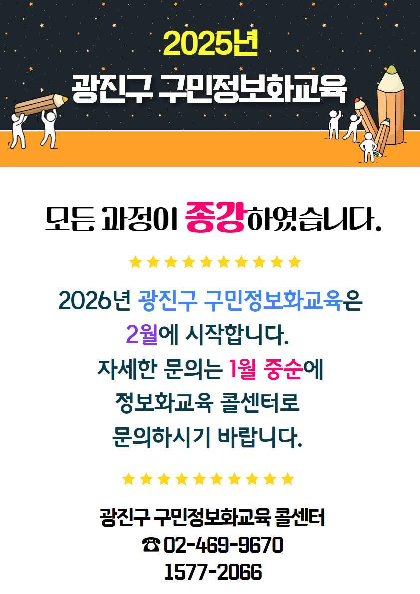 2025년 광진구 구미 정보화교육 모든 과정이 종강하였습니다. 2026년 광진구 구민 정보화교육은 2월에 시작합니다. 자세한 문의는 1월 중순에 정보화교육 콜센터로 문의하시기 바랍니다. 광진구 구민 정보화교육 콜센터 1577-2066 / 02-469-9670