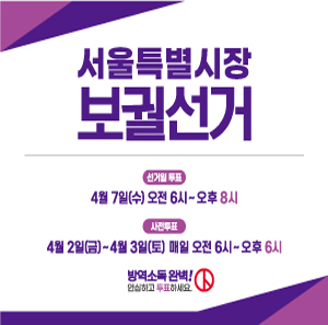 서울특별시장 보궐선거 / 선거일 투표: 4월 7일(수) 오전6시~오후8시 / 사전투표: 4월2일(금)~4월 3일(토)매일 오전 6시~오후 6시 / 방역소독 완벽! 안심하고 투표하세요