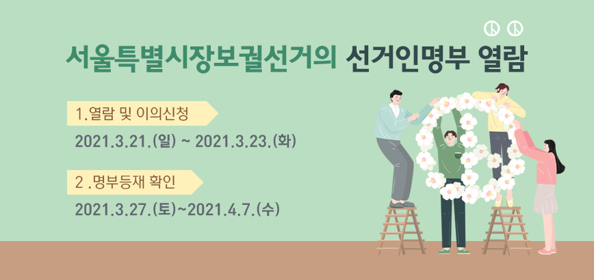 서울특별시장보궐선거의 선거인명부 열람 ① 열람 및 이의신청 : 2021.3.21.(일) ~ 2021.3.23.(화) ② 명부등재 확인 : 2021.3.27.(토)~2021.4.7.(수)