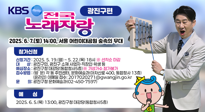 2025. 6. 7.(토) 14:00, 서울 어린이대공원 숲속의 무대    참가신청  〇 신청기간: 2025. 5. 19.(월) 9시 ~ 5. 22.(목) 18시   ※ 선착순 마감   〇 대    상: 광진구민, 광진구 소재 사업자·직장인·학생 등  〇 예심장소: 광진구청 대강당(통합청사5층)     ※ 기성가수 참가불가  〇 접수방법    - (방  문) 각 동 주민센터, 문화예술과(아차산로 400, 통합청사 13층)      - (온라인) 이메일 접수: 2017020271@gwangjin.go.kr  〇 문    의: 광진구청 문화예술과(02-450-7597)    예심  2025. 6. 5.(목) 13:00, 광진구청 대강당(통합청사5층)