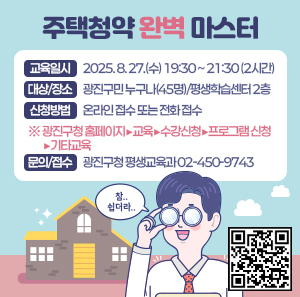 주택청약 완벽 마스터  ○ 교육일시: 2025. 8. 27.(수) 19:30 ~ 21:30 (2시간)  ○ 대상/장소: 광진구민 누구나(45명)/평생학습센터 2층  ○ 신청방법: 온라인 접수 또는 전화 접수  ※ 광진구청 홈페이지▶교육▶수강신청▶프로그램 신청▶기타교육  ○ 문의/접수: 광진구청 평생교육과 02-450-9743