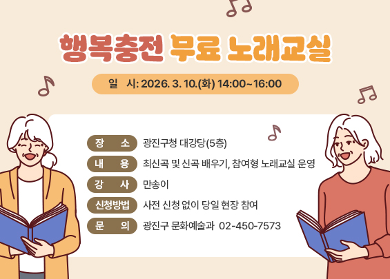 행복충전 무료 노래교실  〇 일    시: 2026. 3. 10.(화) 14:00~16:00  〇 장    소: 광진구청 대강당(5층)  〇 내    용: 최신곡 및 신곡 배우기, 참여형 노래교실 운영  〇 강    사: 만송이  〇 신청방법: 사전 신청 없이 당일 현장 참여  〇 문    의: 광진구 문화예술과 ☎ 02-450-7573