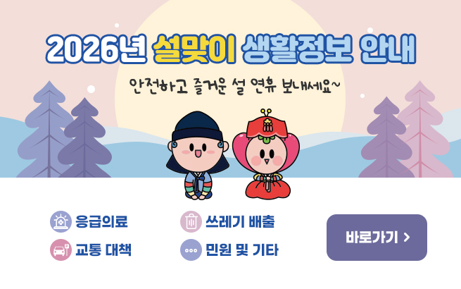 2026년 설맞이 생활정보 안내    안전하고 즐거운 설 연휴 보내세요~     - 응급의료   - 교통 대책   - 쓰레기 배출   - 민원 및 기타         ☞ 바로가기