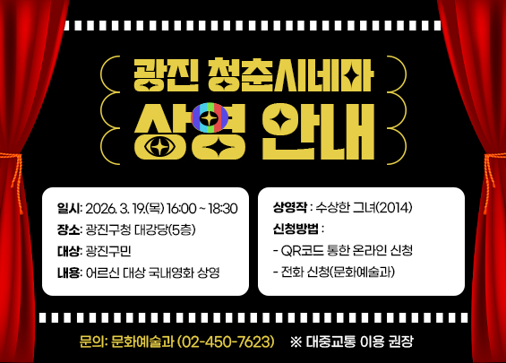 광진 청춘시네마 상영 안내    ▶ 일시: 2026. 3. 19.(목) 16:00 ~ 18:30  ▶ 장소: 광진구청 대강당(5층)  ▶ 대상: 광진구민  ▶ 내용: 어르신 대상 국내영화 상영  ▶ 상영작: 수상한 그녀(2014)  ▶ 신청방법   - QR코드 통한 온라인 신청   - 전화 신청(문화예술과)  ▶ 문의: 문화예술과 (02-450-7623)  ※ 대중교통 이용 권장