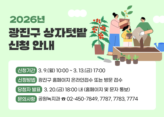 2026년 광진구 상자텃밭 신청 안내    신청기간: 3. 9.(월) 10:00 ~ 3. 13.(금) 17:00  신청방법: 광진구 홈페이지 온라인접수 또는 방문 접수  당첨자 발표: 3. 20.(금) 18:00 내 (홈페이지 및 문자 통보)  문의사항: 공원녹지과 ☎ 02-450-7849, 7787, 7783, 7774