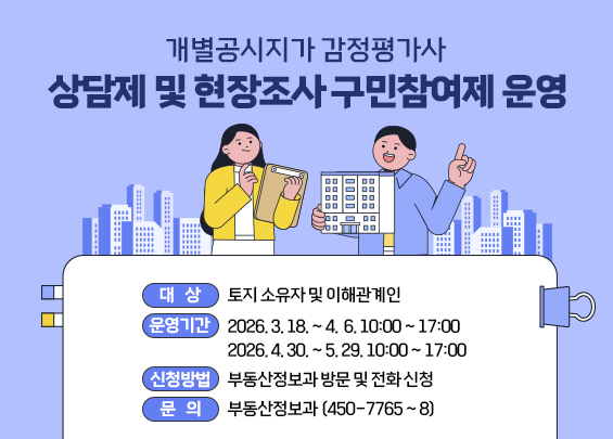 개별공시지가 감정평가사 상담제 및 현장조사 구민참여제 운영    ○ 대    상 : 토지 소유자 및 이해관계인    ○ 운영기간 : 2026. 3. 18. ~ 4.  6. 10:00 ~ 17:00                     2026. 4. 30. ~ 5. 29. 10:00 ~ 17:00    ○ 신청방법 : 부동산정보과 방문 및 전화 신청    ○ 문    의 : 부동산정보과 (450-7765 ~ 8)