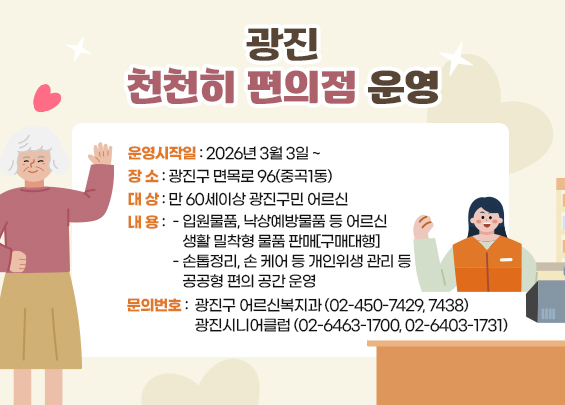 광진 천천히 편의점 운영    〇 운영시작일: 2026년 3월 3일 ~  〇 장    소: 광진구 면목로 96(중곡1동)  〇 대    상: 만 60세이상 광진구민 어르신  〇 내    용    - 입원물품, 낙상예방물품 등 어르신 생활 밀착형 물품 판매[구매대행]    - 손톱정리, 손 케어 등 개인위생 관리 등 공공형 편의 공간 운영  〇 문의번호: 광진구 어르신복지과(☎ 02-450-7429, 7438)               광진시니어클럽(☎ 02-6463-1700, 02-6403-1731)