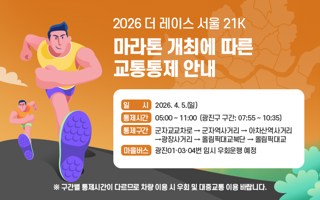 2026 더 레이스 서울 21K 마라톤 개최에 따른 교통통제 안내    ▶ 일시: 2026. 4. 5.(일)    ▶ 통제시간: 05:00 ~ 11:00   (광진구 구간: 07:55 ~ 10:35)    ▶ 통제구간   군자교교차로 → 군자역사거리 → 아차산역사거리 →   광장사거리 → 올림픽대교북단 → 올림픽대교    ▶ 마을버스: 광진01·03·04번 임시 우회운행 예정    ※ 구간별 통제시간이 다르므로   차량 이용 시 우회 및 대중교통 이용 바랍니다.